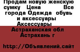 Продам новую женскую сумку › Цена ­ 1 500 - Все города Одежда, обувь и аксессуары » Аксессуары   . Астраханская обл.,Астрахань г.
